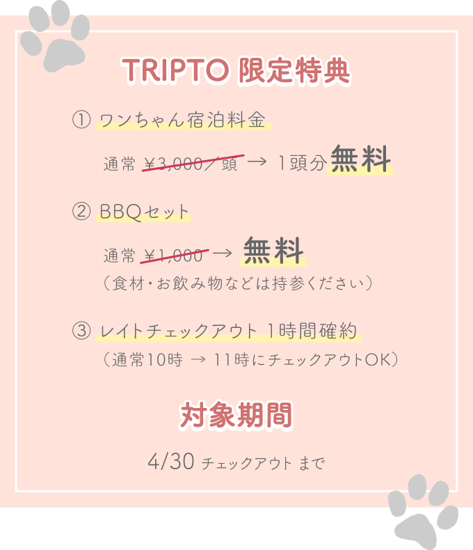 特典：①ワンちゃん宿泊料金 通常￥3,000/頭→1頭分無料 ②BBQセット 通常￥1,000→無料（食材・お飲み物などは持参ください） ③レイトチェックアウト1時間確約（通常10時→11時にチェックアウトOK）