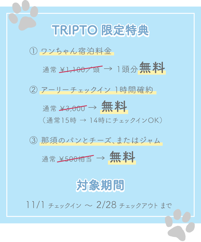 特典：①ワンちゃん宿泊料金 通常1,100円→1頭分無料 ②アーリーチェックイン1時間確約￥3,000→無料（通常15時→14時にチェックインOK） ③那須のパンとチーズ、またはジャム 通常500円相当→無料