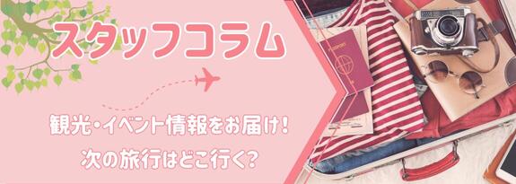スタッフコラム　観光・イベント情報をお届け！次の旅行はどこ行く？