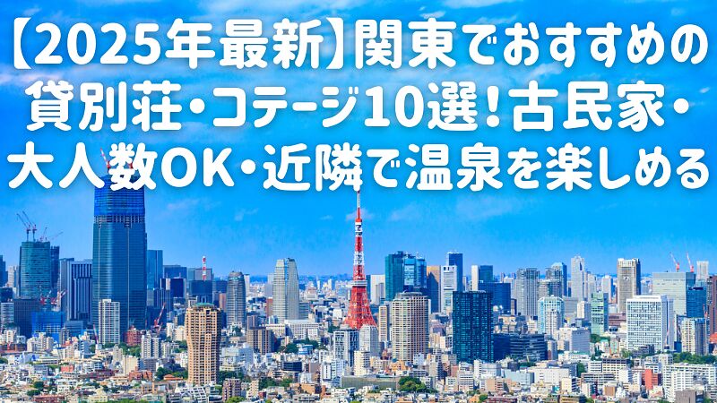 【2025年最新】関東でおすすめの貸別荘・コテージ10選!古民家・大人数OK・近隣で温泉を楽しめる