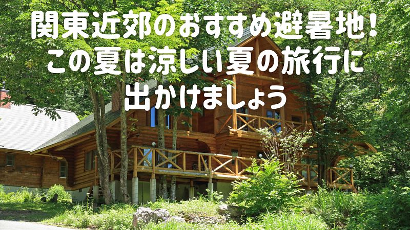 関東近郊のおすすめ避暑地!この夏は涼しい夏の旅行に出かけましょう