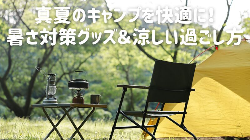 真夏のキャンプを快適に！暑さ対策グッズ＆涼しい過ごし方