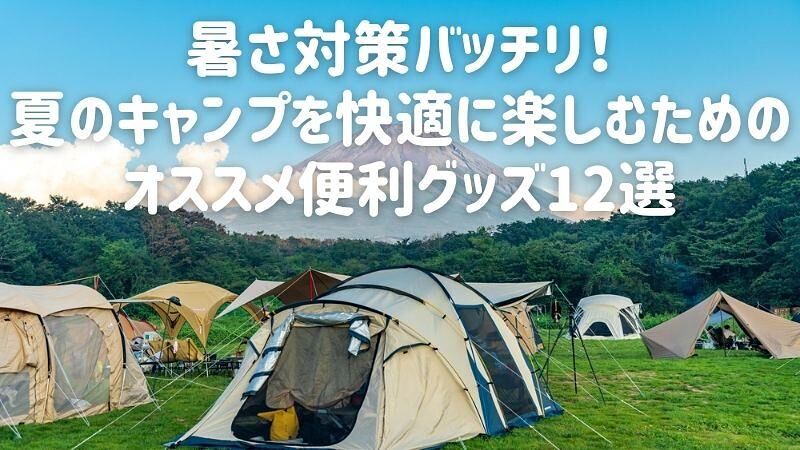 暑さ対策バッチリ!夏のキャンプを快適に楽しむためのオススメ便利グッズ12選