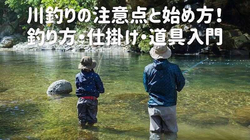 川釣りの注意点と始め方!釣り方・仕掛け・道具入門