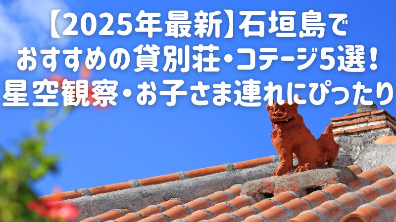 【2025年最新】石垣島でおすすめの貸別荘・コテージ5選!星空観察・お子さま連れにぴったり