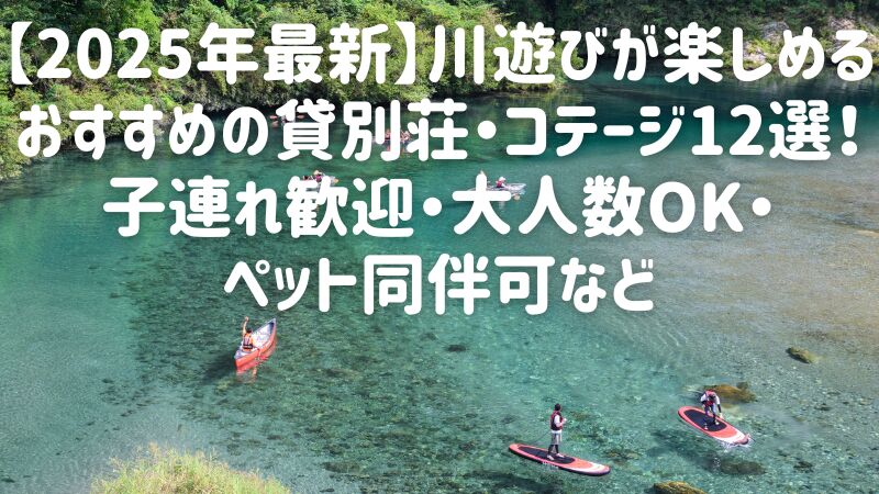 【2025年最新】川遊びが楽しめるおすすめの貸別荘・コテージ12選!子連れ歓迎・大人数OK・ペット同伴可など