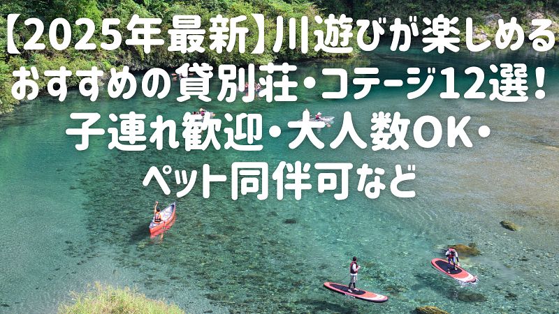 【2025年最新】川遊びが楽しめるおすすめの貸別荘・コテージ12選！子連れ歓迎・大人数OK・ペット同伴可など