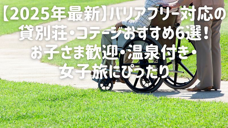 【2025年最新】バリアフリー対応の貸別荘・コテージおすすめ6選！お子さま歓迎・温泉付き・女子旅にぴったり