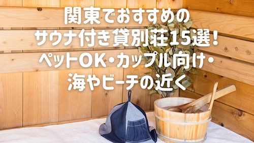 【2025年最新】関東でおすすめのサウナ付き貸別荘・コテージ15選!ペットOK・カップル向け・海やビーチの近く