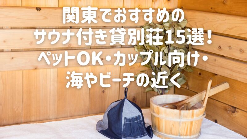 【2025年最新】関東でおすすめのサウナ付き貸別荘・コテージ15選!ペットOK・カップル向け・海やビーチの近く