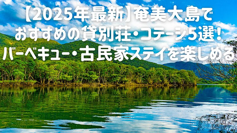【2025年最新】奄美大島でおすすめの貸別荘・コテージ5選！バーベキュー・古民家ステイを楽しめる