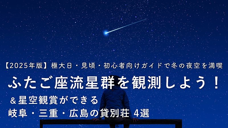 【2025年版】ふたご座流星群を観測しよう!極大日・見頃・初心者向けガイドで冬の夜空を満喫! 星空観賞ができる岐阜・三重・広島の貸別荘4選もご紹介
