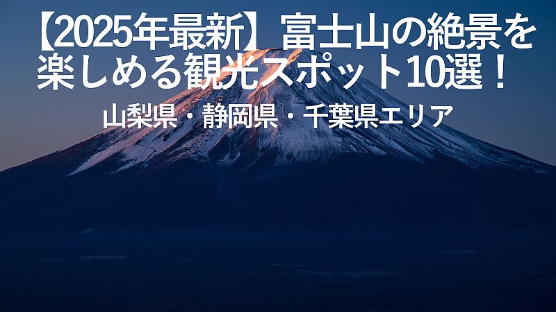 【2025年最新】富士山の絶景を楽しめる観光スポット10選!山梨県・静岡県・千葉県エリア