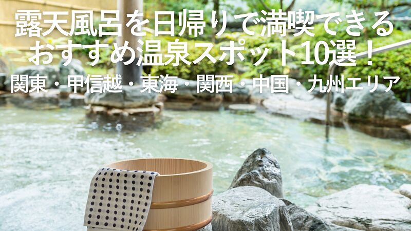 【2025年最新】露天風呂を日帰りで満喫できるおすすめ温泉スポット10選!関東・甲信越・東海・関西・中国・九州エリア