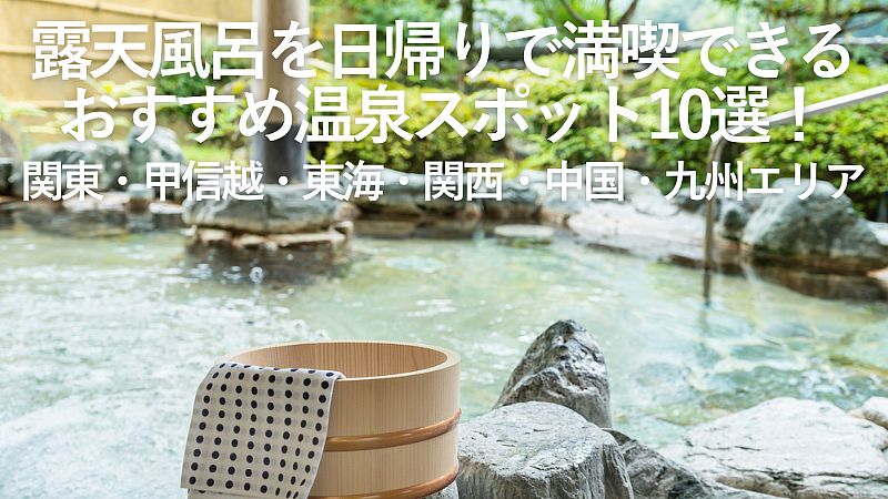 【2025年最新】露天風呂を日帰りで満喫できるおすすめ温泉スポット10選!関東・甲信越・東海・関西・中国・九州エリア
