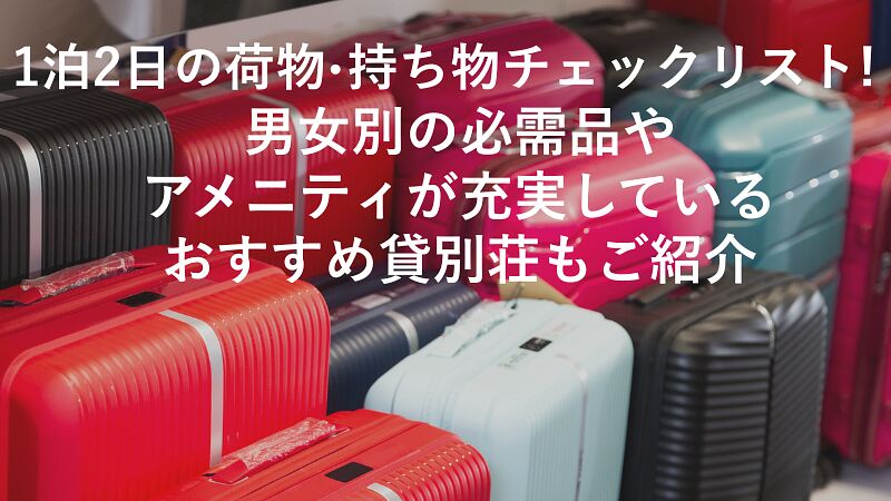 1泊2日の荷物・持ち物チェックリスト！男女別の必需品や、アメニティが充実しているおすすめ貸別荘もご紹介