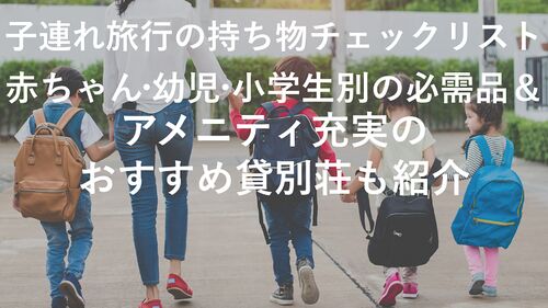 子連れ旅行の持ち物チェックリスト!赤ちゃん・幼児・小学生別の必需品&アメニティ充実のおすすめ貸別荘も紹介