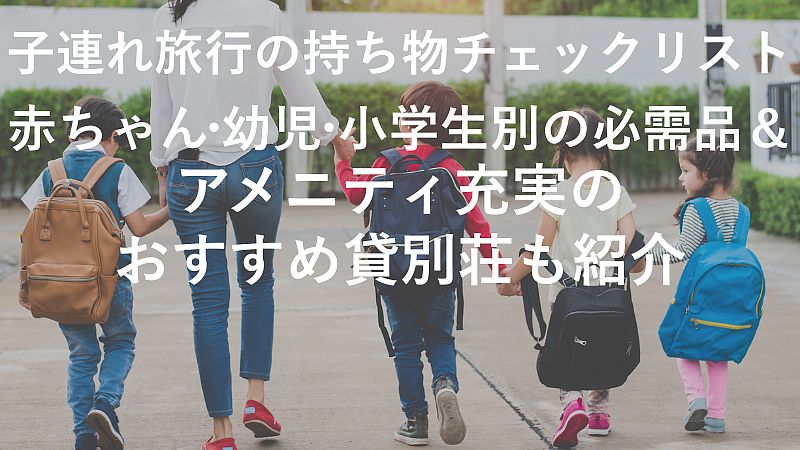 子連れ旅行の持ち物チェックリスト!赤ちゃん・幼児・小学生別の必需品&アメニティ充実のおすすめ貸別荘も紹介