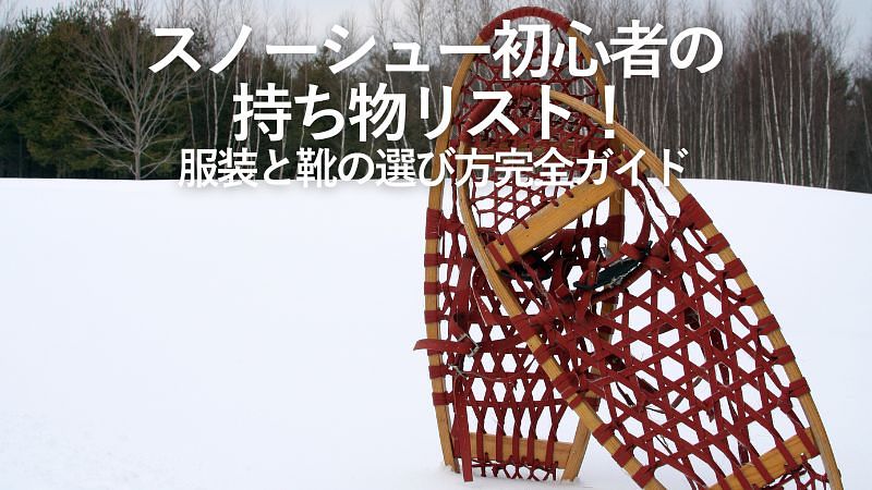 スノーシュー初心者の持ち物リスト!服装と靴の選び方完全ガイド