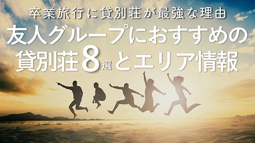 卒業旅行に貸別荘が最強な理由｜友人グループにおすすめの貸別荘8選とエリア情報