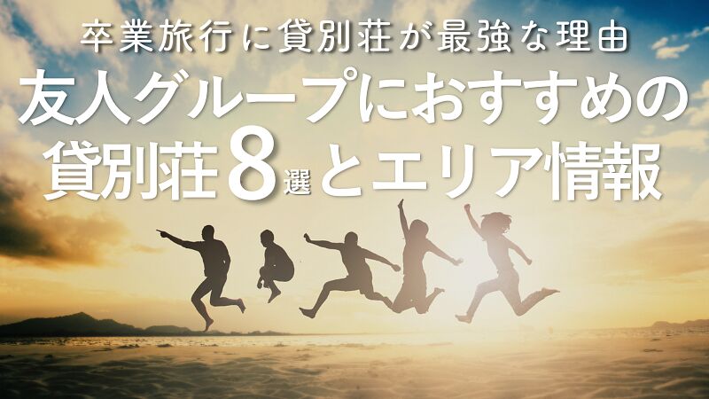 卒業旅行に貸別荘が最強な理由|友人グループにおすすめの貸別荘8選とエリア情報