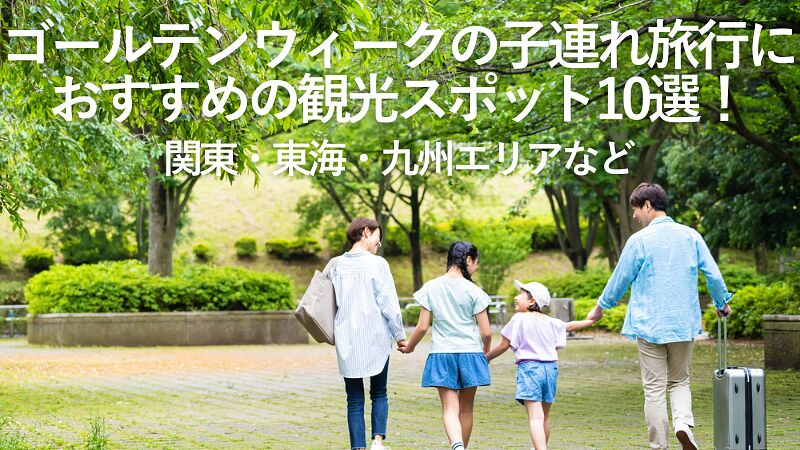 【2026年最新】ゴールデンウィークの子連れ旅行におすすめの観光スポット10選!関東・東海・九州エリアなど