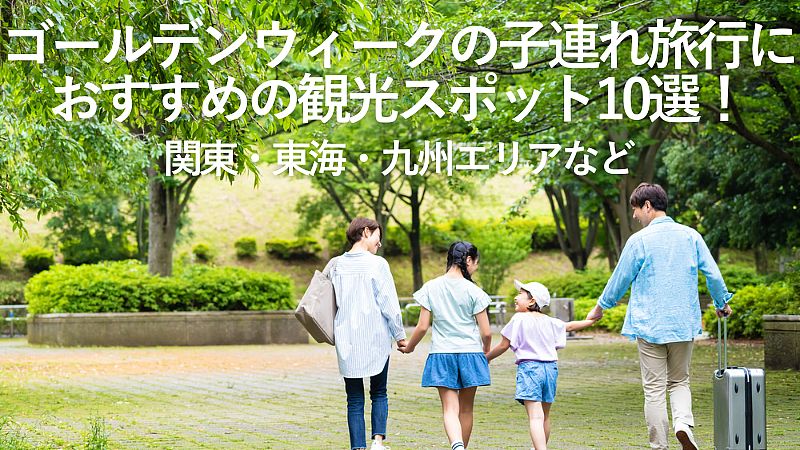 【2026年最新】ゴールデンウィークの子連れ旅行におすすめの観光スポット10選！関東・東海・九州エリアなど