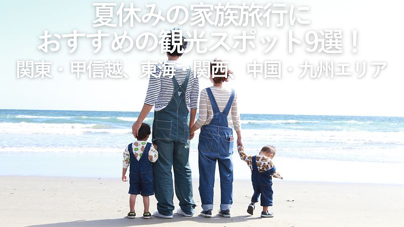 【2026年最新】夏休みの家族旅行におすすめの観光スポット9選！関東・甲信越、東海・関西、中国・九州エリア