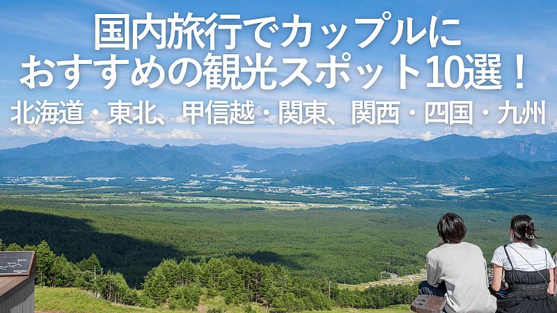 【2026年最新】国内旅行でカップルにおすすめの観光スポット10選！北海道・東北、甲信越・関東、関西・四国・九州地方
