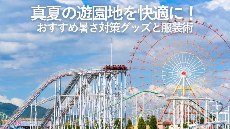 真夏の遊園地を快適に!おすすめ暑さ対策グッズと服装術