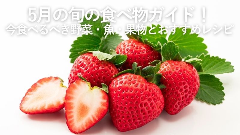 5月の旬の食べ物一覧|野菜・魚・果物と簡単レシピを徹底解説