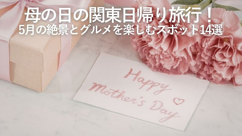 母の日の関東日帰り旅行！5月の絶景とグルメを楽しむスポット14選
