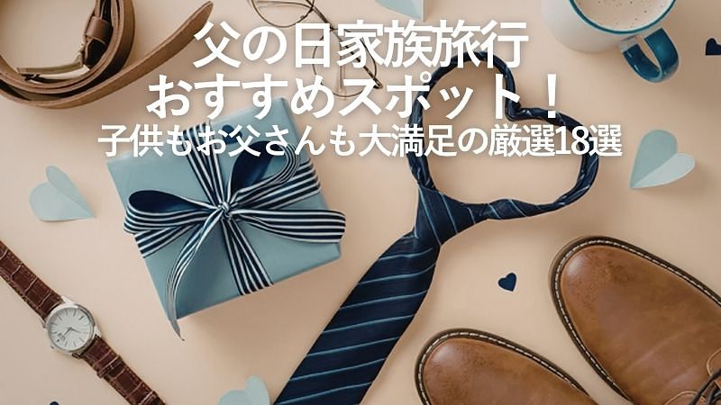 父の日家族旅行おすすめスポット!子供もお父さんも大満足の厳選18選