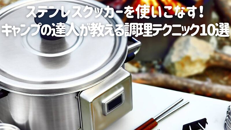 ステンレスクッカーを使いこなす!キャンプの達人が教える調理テクニック10選