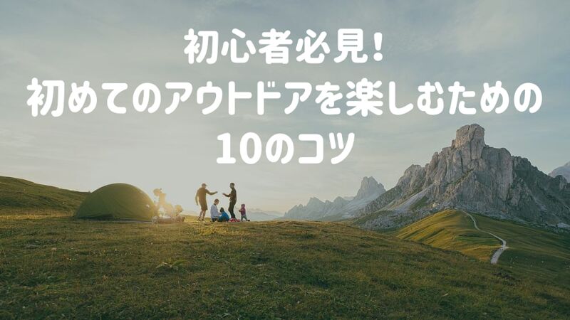 初心者必見！初めてのアウトドアを楽しむための10のコツ