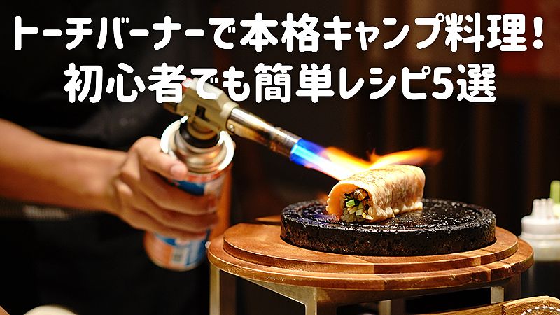 トーチバーナーで本格キャンプ料理！初心者でも簡単レシピ5選