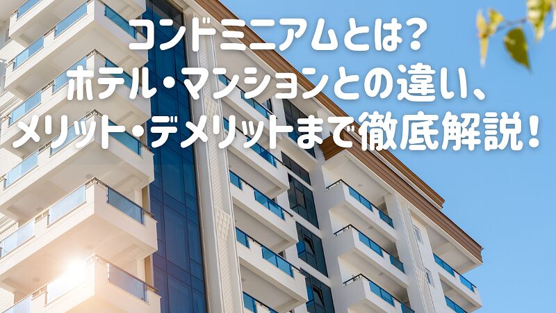 コンドミニアムとは?ホテル・マンションとの違い、メリット・デメリットまで徹底解説!