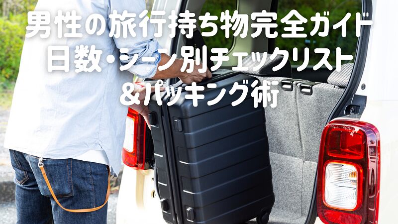 男性の旅行持ち物完全ガイド|日数・シーン別チェックリスト&パッキング術