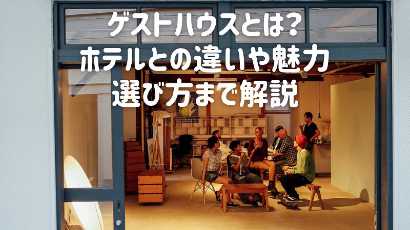 ゲストハウスとは?ホテルとの違いや魅力、選び方まで解説