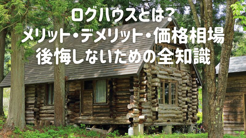 ログハウスとは？メリット・デメリット・価格相場・後悔しないための全知識