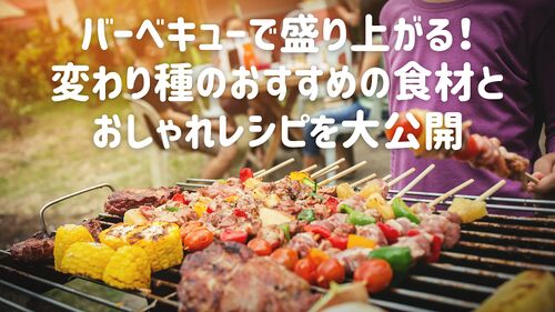 バーベキューで盛り上がる！変わり種のおすすめの食材とおしゃれレシピを大公開