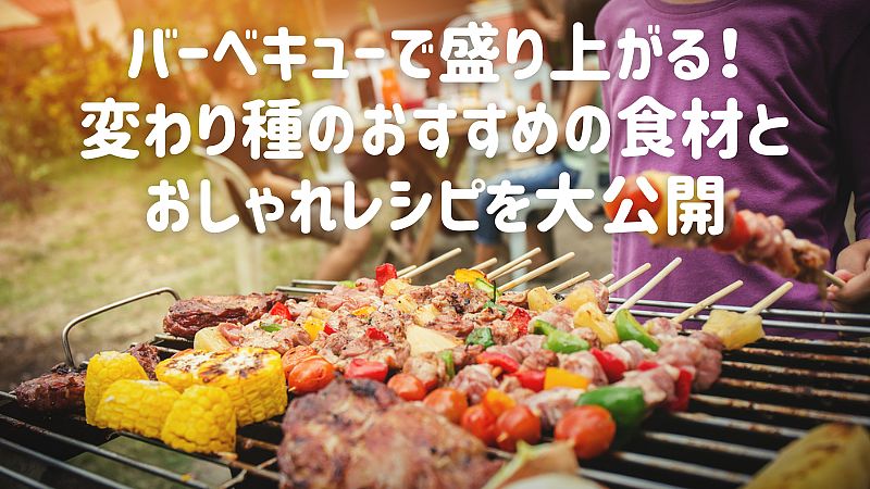 バーベキューで盛り上がる！変わり種のおすすめの食材とおしゃれレシピを大公開