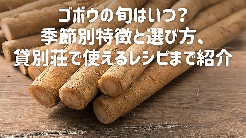 ゴボウの旬はいつ？季節別特徴と選び方、貸別荘で使えるレシピまで紹介