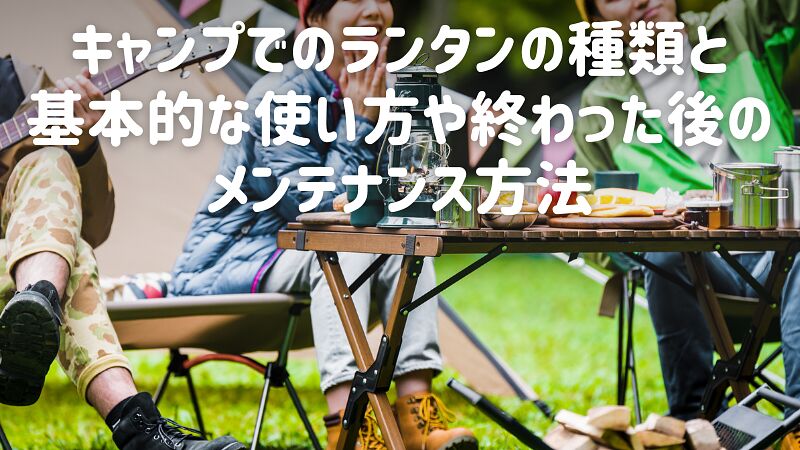 キャンプでのランタンの種類と基本的な使い方や終わった後のメンテナンス方法