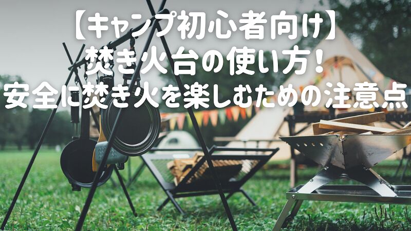 【キャンプ初心者向け】焚き火台の使い方!安全に焚き火を楽しむための注意点