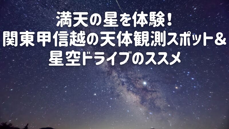 満天の星を体験!関東甲信越の天体観測スポット&星空ドライブのススメ