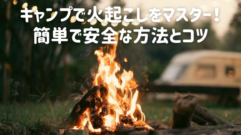 キャンプで火起こしをマスター!簡単で安全な方法とコツ