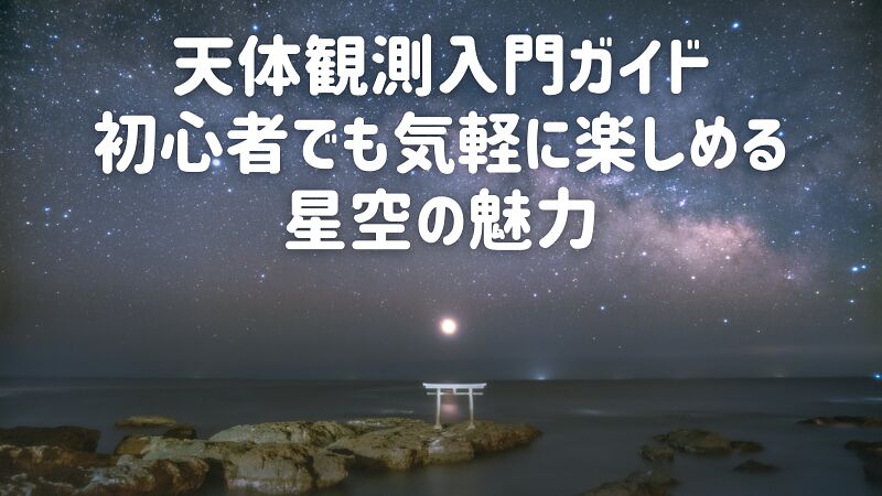 天体観測入門ガイド|初心者でも気軽に楽しめる星空の魅力