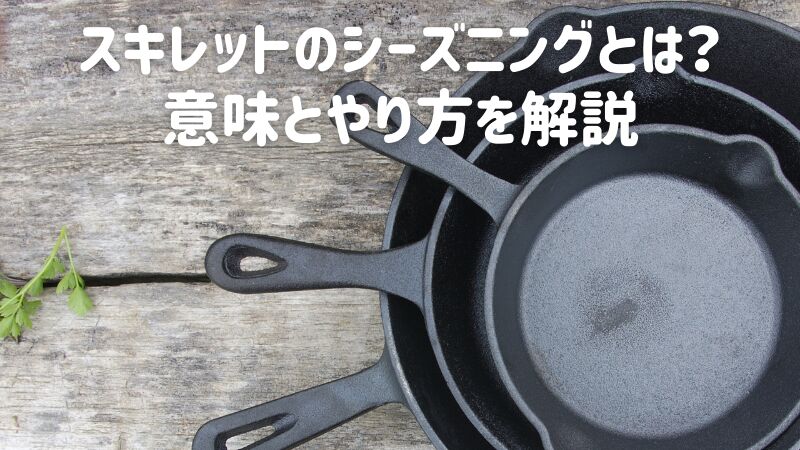 スキレットのシーズニングとは?意味とやり方を解説