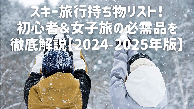 スキー旅行持ち物リスト！初心者＆女子旅の必需品を徹底解説【2024-2025年版】